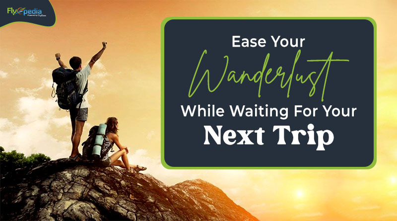 Ease Your Wanderlust While Waiting For Your Next Trip