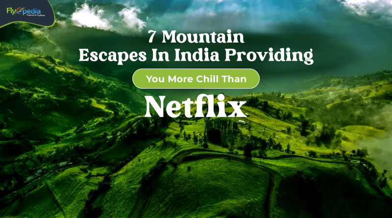 7 Mountain Escapes In India Providing You More Chill Than Netflix