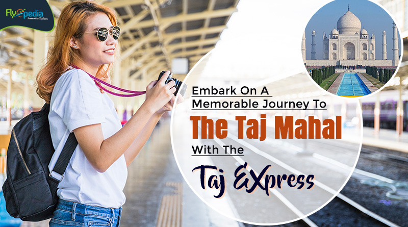 Embark On A Memorable Journey To The Taj Mahal With The Taj Express