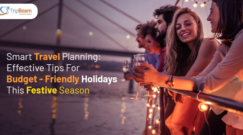 Smart Travel Planning Effective Tips For Budget Friendly Holidays This Festive Season Tripbeam com